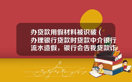 办贷款用假材料被识破 (办理银行贷款时贷款中介银行流水造假，银行会告我贷款诈骗吗？)_1