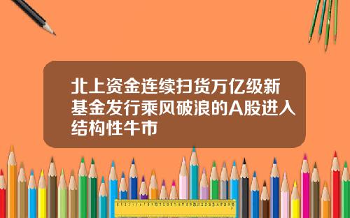 北上资金连续扫货万亿级新基金发行乘风破浪的A股进入结构性牛市
