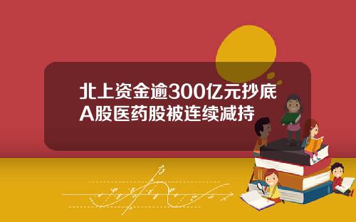 北上资金逾300亿元抄底A股医药股被连续减持