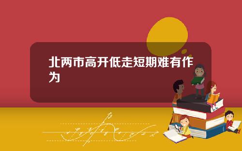 北两市高开低走短期难有作为
