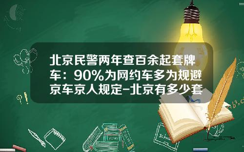北京民警两年查百余起套牌车：90%为网约车多为规避京车京人规定-北京有多少套牌车【新闻】