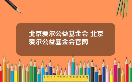 北京爱尔公益基金会 北京爱尔公益基金会官网