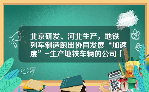 北京研发、河北生产，地铁列车制造跑出协同发展“加速度”-生产地铁车辆的公司【新闻】