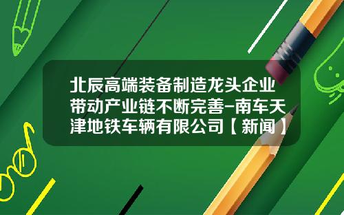北辰高端装备制造龙头企业带动产业链不断完善-南车天津地铁车辆有限公司【新闻】