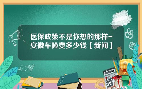 医保政策不是你想的那样-安徽车险费多少钱【新闻】