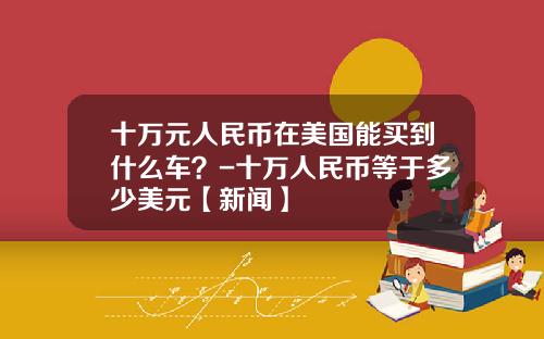 十万元人民币在美国能买到什么车？-十万人民币等于多少美元【新闻】