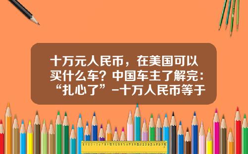 十万元人民币，在美国可以买什么车？中国车主了解完：“扎心了”-十万人民币等于多少美元【新闻】