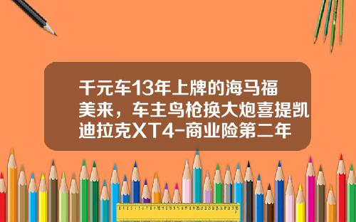 千元车13年上牌的海马福美来，车主鸟枪换大炮喜提凯迪拉克XT4-商业险第二年三者50万多少钱【新闻】