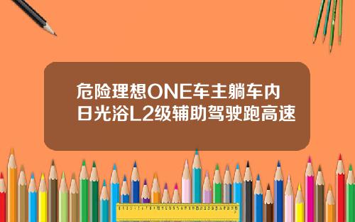危险理想ONE车主躺车内日光浴L2级辅助驾驶跑高速