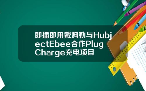 即插即用戴姆勒与HubjectEbee合作PlugCharge充电项目