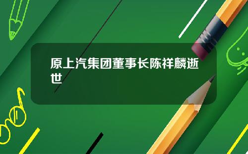 原上汽集团董事长陈祥麟逝世