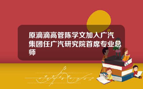 原滴滴高管陈学文加入广汽集团任广汽研究院首席专业总师