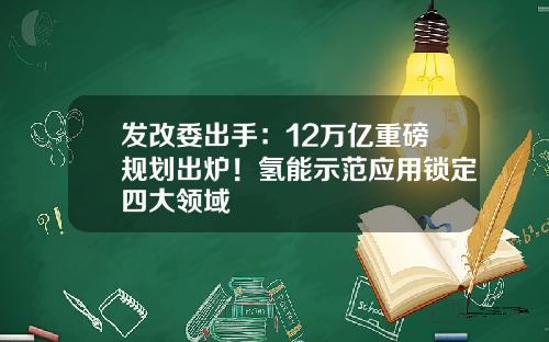 发改委出手：12万亿重磅规划出炉！氢能示范应用锁定四大领域