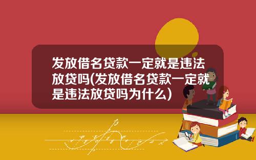 发放借名贷款一定就是违法放贷吗(发放借名贷款一定就是违法放贷吗为什么)