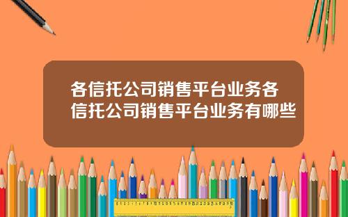 各信托公司销售平台业务各信托公司销售平台业务有哪些