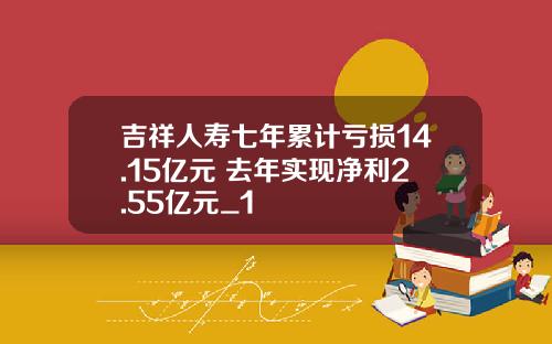 吉祥人寿七年累计亏损14.15亿元 去年实现净利2.55亿元_1