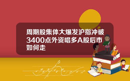 周期股集体大爆发沪指冲破3400点外资唱多A股后市如何走