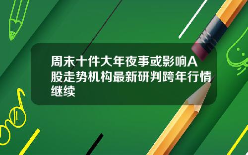 周末十件大年夜事或影响A股走势机构最新研判跨年行情继续