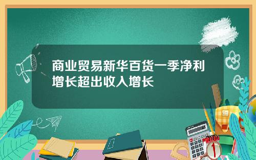 商业贸易新华百货一季净利增长超出收入增长