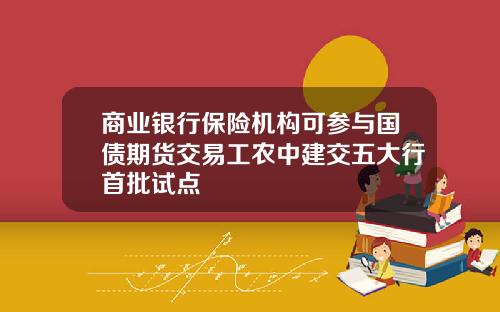 商业银行保险机构可参与国债期货交易工农中建交五大行首批试点