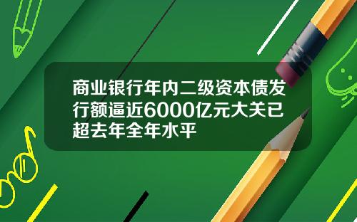 商业银行年内二级资本债发行额逼近6000亿元大关已超去年全年水平