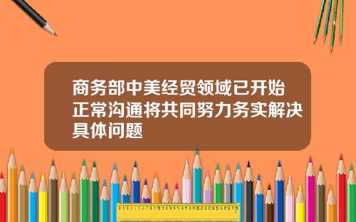 商务部中美经贸领域已开始正常沟通将共同努力务实解决具体问题