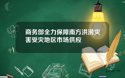 商务部全力保障南方洪涝灾害受灾地区市场供应