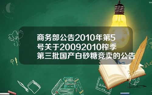 商务部公告2010年第5号关于20092010榨季第三批国产白砂糖竞卖的公告