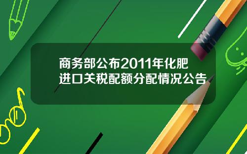 商务部公布2011年化肥进口关税配额分配情况公告