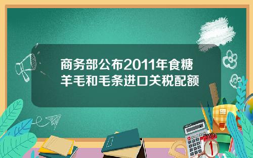 商务部公布2011年食糖羊毛和毛条进口关税配额