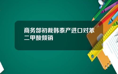商务部初裁韩泰产进口对苯二甲酸倾销