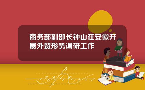商务部副部长钟山在安徽开展外贸形势调研工作