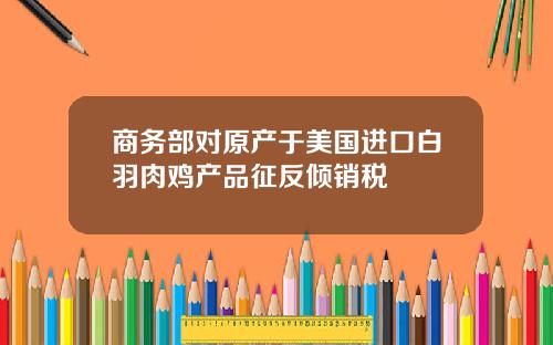 商务部对原产于美国进口白羽肉鸡产品征反倾销税