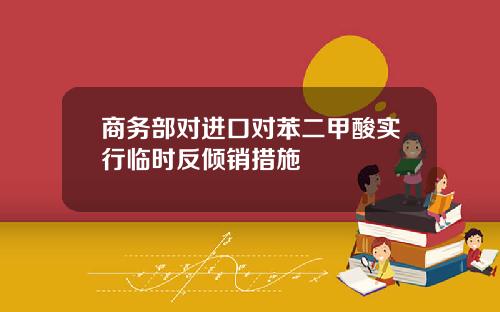 商务部对进口对苯二甲酸实行临时反倾销措施