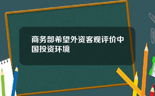 商务部希望外资客观评价中国投资环境