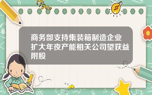 商务部支持集装箱制造企业扩大年夜产能相关公司望获益附股