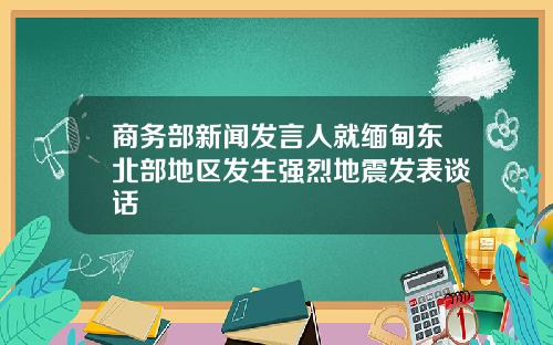 商务部新闻发言人就缅甸东北部地区发生强烈地震发表谈话