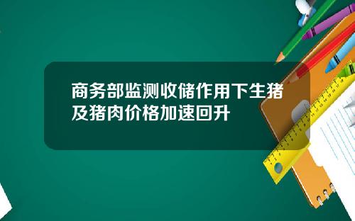 商务部监测收储作用下生猪及猪肉价格加速回升