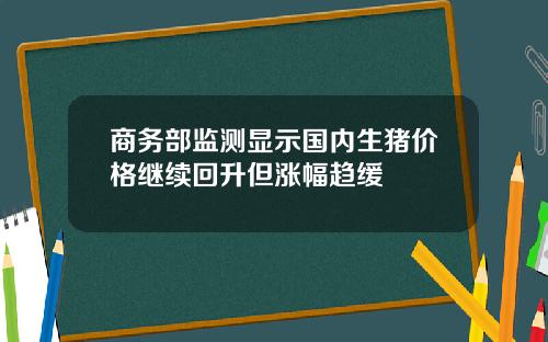 商务部监测显示国内生猪价格继续回升但涨幅趋缓
