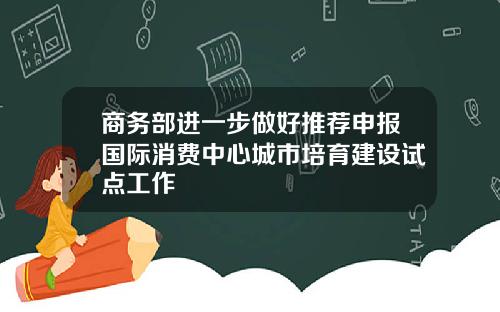 商务部进一步做好推荐申报国际消费中心城市培育建设试点工作