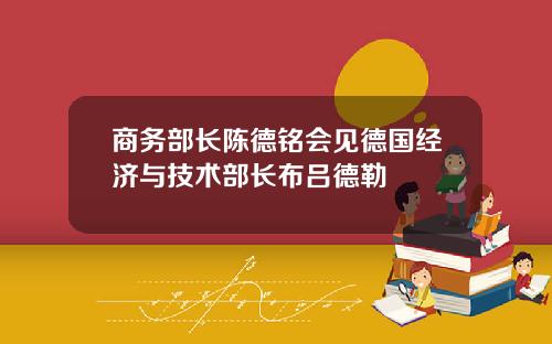 商务部长陈德铭会见德国经济与技术部长布吕德勒