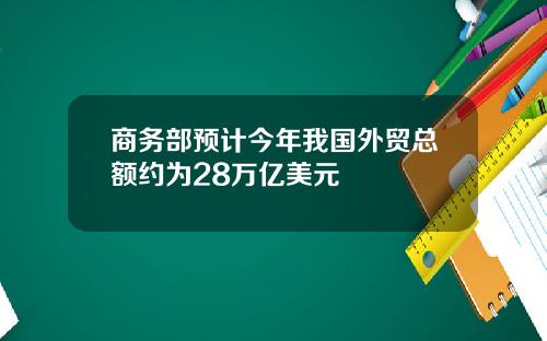 商务部预计今年我国外贸总额约为28万亿美元