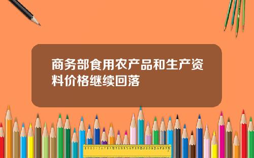 商务部食用农产品和生产资料价格继续回落