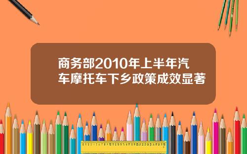 商务部2010年上半年汽车摩托车下乡政策成效显著