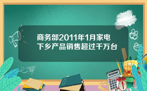 商务部2011年1月家电下乡产品销售超过千万台