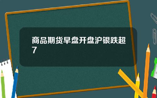 商品期货早盘开盘沪银跌超7