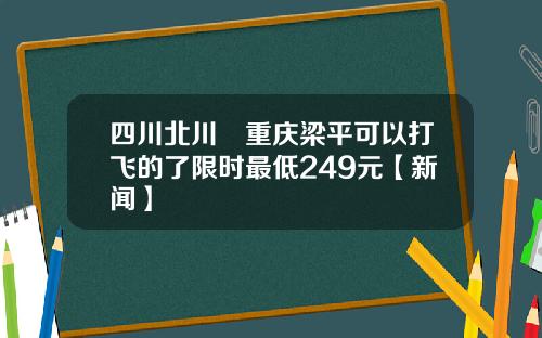 四川北川⇋重庆梁平可以打飞的了限时最低249元【新闻】