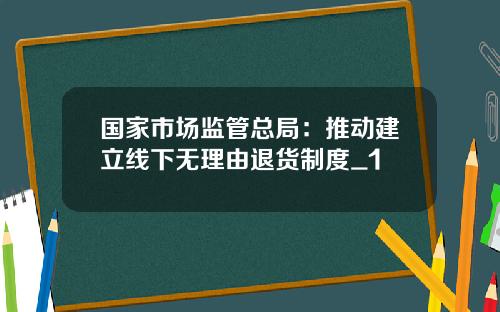 国家市场监管总局：推动建立线下无理由退货制度_1