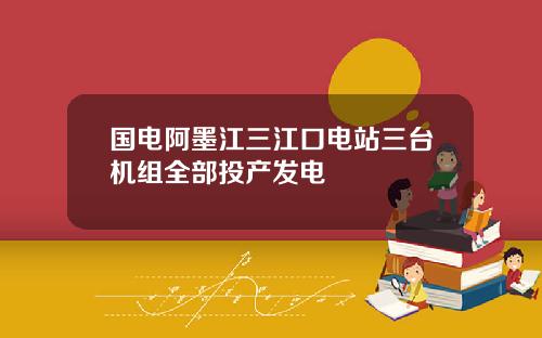 国电阿墨江三江口电站三台机组全部投产发电