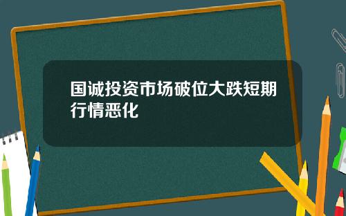 国诚投资市场破位大跌短期行情恶化